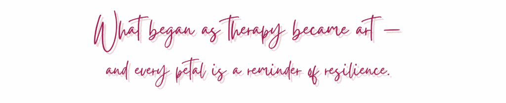 Text: What began as therapy became art - and every petal is a reminder of resilience